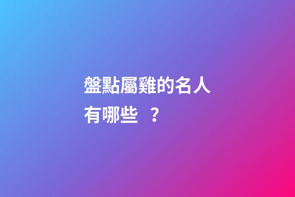 盤點屬雞的名人有哪些？